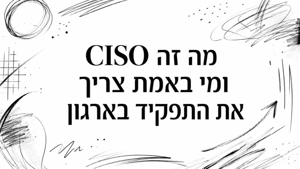 CISO מה זה ומי באמת צריך את התפקיד בארגון