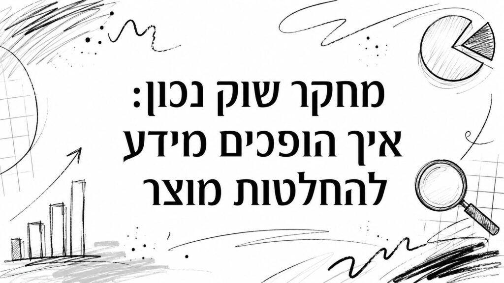 מחקר שוק נכון: איך הופכים מידע להחלטות מוצר