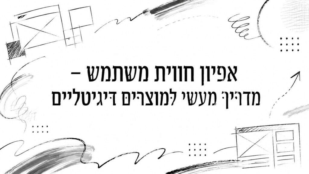 אפיון חווית משתמש – מדריך מעשי למוצרים דיגיטליים
